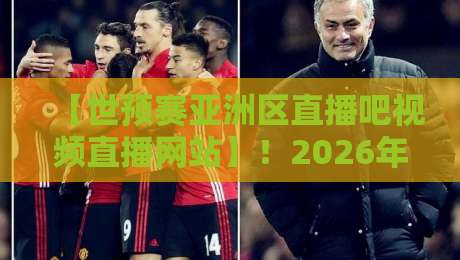 【世预赛亚洲区直播吧视频直播网站】！2026年球迷必收藏的观赛指南