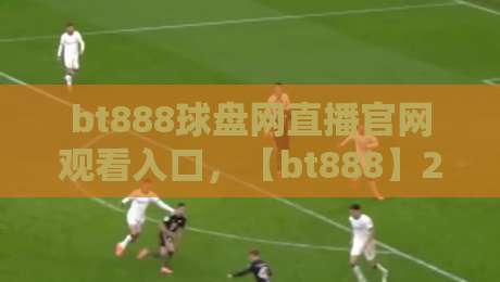 bt888球盘网直播官网观看入口，【bt888】2026年全新观赛指南！