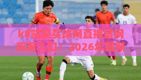 k8凯发买球网直播官网观看入口：2026年最新实战指南与避坑技巧