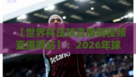 【世界杯压球直播网视频直播网站】：2026年球迷必看的高清观赛指南