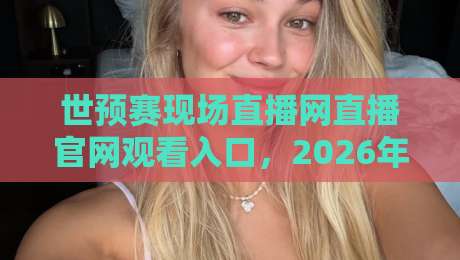 世预赛现场直播网直播官网观看入口，2026年球迷必看指南！