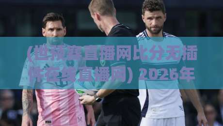 (世预赛直播网比分无插件在线直播网) 2026年世预赛，这些免费无插件网站让你告别卡顿
