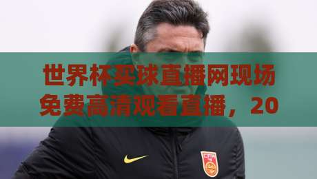 世界杯买球直播网现场免费高清观看直播，2026年看球赛的新姿势你get了吗？