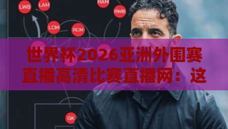 世界杯2026亚洲外围赛直播高清比赛直播网：这些平台让你不错过每一脚！