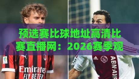 预选赛比球地址高清比赛直播网：2026赛季观赛新选择，这些细节你留意了吗？