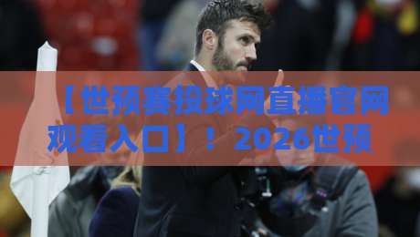 【世预赛投球网直播官网观看入口】！2026世预赛观赛全攻略