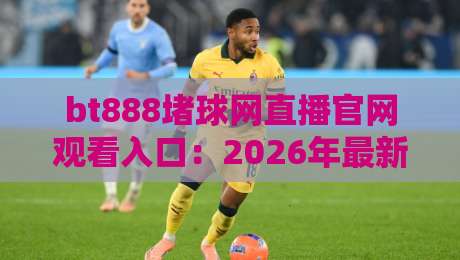 bt888堵球网直播官网观看入口：2026年最新直达方法与避坑指南