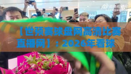 【世预赛球盘网高清比赛直播网】: 2026年看球新体验，高清直播与实时盘口两不误
