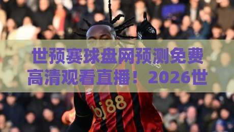 世预赛球盘网预测免费高清观看直播！2026世预赛怎么玩转？