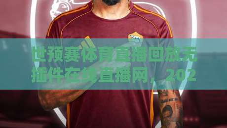 世预赛体育直播回放无插件在线直播网，2026年看球新姿势！（世预赛体育直播回放无插件在线直播网）