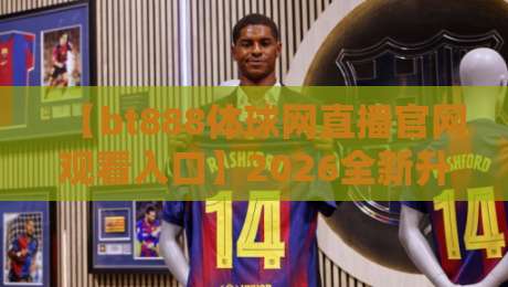 【bt888体球网直播官网观看入口】2026全新升级：一键直达的观赛体验指南