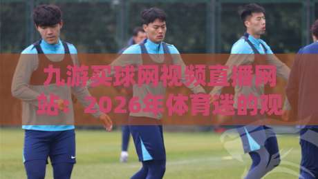 九游买球网视频直播网站：2026年体育迷的观赛新体验？
