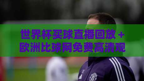 世界杯买球直播回放＋欧洲比球网免费高清观看直播，2026球迷必藏指南