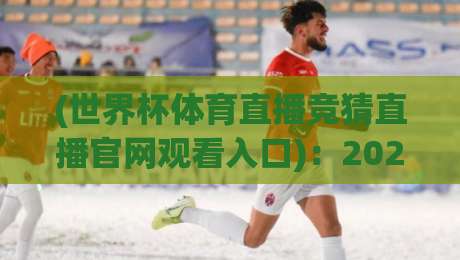 (世界杯体育直播竞猜直播官网观看入口)：2026年世界杯观赛指南，认准官方入口！世界杯体育直播竞猜直播官网观看入口