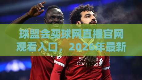 球盟会买球网直播官网观看入口，2026年最新高清通道全攻略