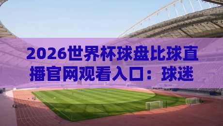 2026世界杯球盘比球直播官网观看入口：球迷必备的观赛与投注指南（2026世界杯球盘比球直播）
