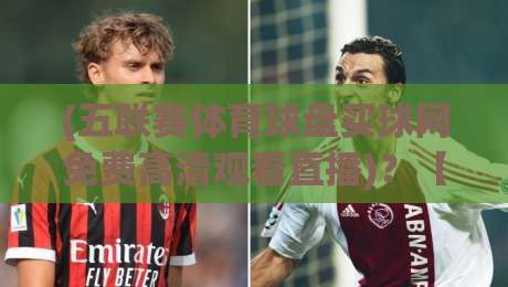 (五联赛体育球盘买球网免费高清观看直播)？【五联赛体育球盘买球网免费高清观看直播】2026年五大联赛免费观赛全攻略！