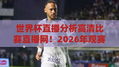 世界杯直播分析高清比赛直播网!2026年观赛必备指南 世界杯直播分析高清比赛直播网!2026年观赛必备指南