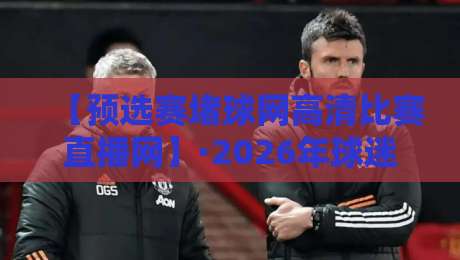 【预选赛堵球网高清比赛直播网】·2026年球迷必藏的直播平台