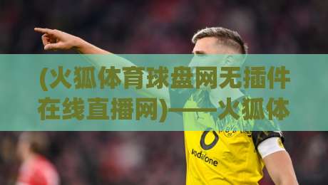 (火狐体育球盘网无插件在线直播网)——火狐体育球盘网无插件在线直播网：2026年老球迷的看球新姿势，你get了吗？