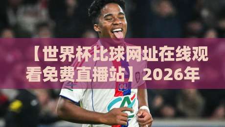 【世界杯比球网址在线观看免费直播站】2026年看球指南,哪些网站靠谱又好用?