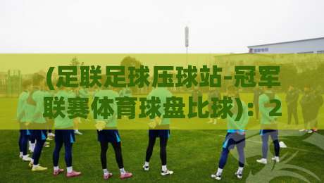(足联足球压球站-冠军联赛体育球盘比球)：2026赛季五大豪门战术解析与盘口密码