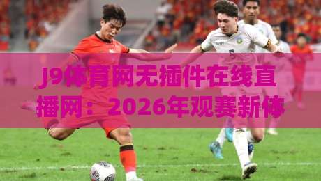 J9体育网无插件在线直播网:2026年观赛新体验,(J9体育网)告别卡顿与延迟