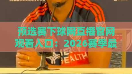 预选赛下球网直播官网观看入口:2026赛季最全指南来了!