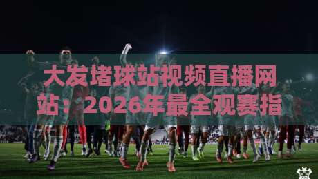 大发堵球站视频直播网站:2026年最全观赛指南来了!