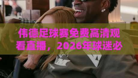 伟德足球赛免费高清观看直播,2026年球迷必收的观赛指南!