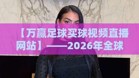 【万赢足球买球视频直播网站】——2026年全球赛事实时追踪,专家预测与高清流媒体全解析