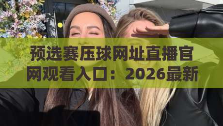 预选赛压球网址直播官网观看入口:2026最新观赛指南与避坑攻略【预选赛压球网址直播官网观看入口】