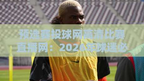 预选赛投球网高清比赛直播网:2026年球迷必备的观赛神器