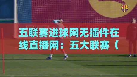五联赛进球网无插件在线直播网：五大联赛（五联赛进球网）观赛新体验，2026年必看指南