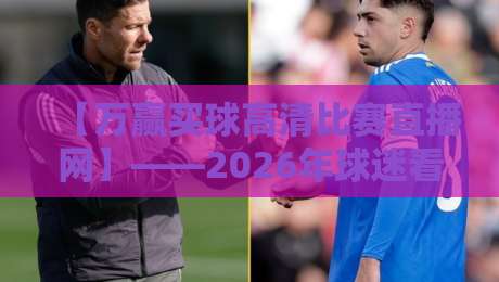 【万赢买球高清比赛直播网】——2026年球迷看球新选择，高清流畅体验如何？