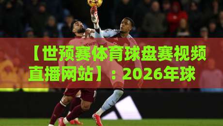 【世预赛体育球盘赛视频直播网站】: 2026年球迷必藏的观赛与数据平台指南