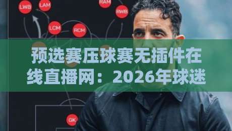 预选赛压球赛无插件在线直播网：2026年球迷看球新姿势，这招绝了！