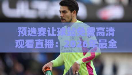 预选赛让球站免费高清观看直播：2026年最全观赛指南（预选赛让球站）