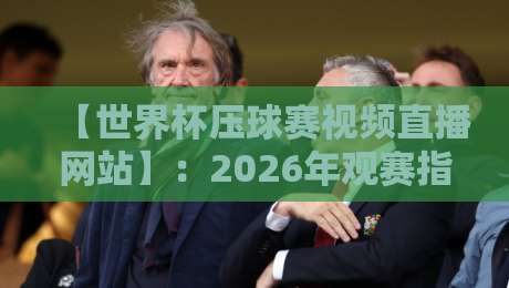 【世界杯压球赛视频直播网站】：2026年观赛指南与实战经验分享
