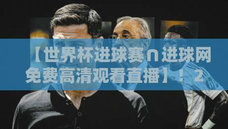 【世界杯进球赛∩进球网免费高清观看直播】！2026观赛不迷路
