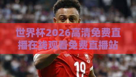 世界杯2026高清免费直播在线观看免费直播站！球迷必备观赛指南