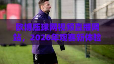 欧博压球网视频直播网站，2026年观赛新体验？这些功能你不得不看