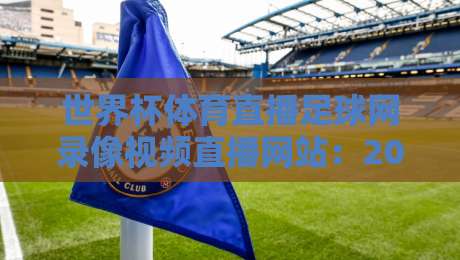 世界杯体育直播足球网录像视频直播网站:2026观赛新选择(世界杯体育直播)全攻略 世界杯体育直播足球网录像视频直播网站:2026观赛新选择(世界杯体育直播)全攻略