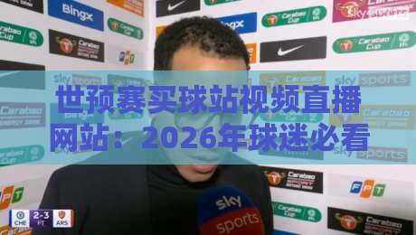 世预赛买球站视频直播网站:2026年球迷必看观赛指南与风险提醒 世预赛买球站视频直播网站:2026年球迷必看观赛指南与风险提醒