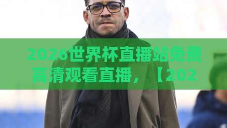 2026世界杯直播站免费高清观看直播,【2026世界杯直播站免费高清观看直播】你还没试过这个神器? 2026世界杯直播站免费高清观看直播,【2026世界杯直播站免费高清观看直播】你还没试过这个神器?