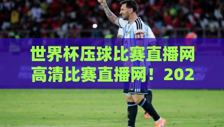 世界杯压球比赛直播网高清比赛直播网!2026年观赛新选择,高清不卡顿 世界杯压球比赛直播网高清比赛直播网!2026年观赛新选择,高清不卡顿