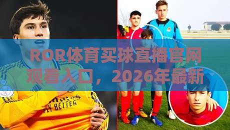 ROR体育买球直播官网观看入口，2026年最新观赛指南与实用技巧