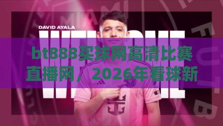 bt888买球网高清比赛直播网，2026年看球新选择？