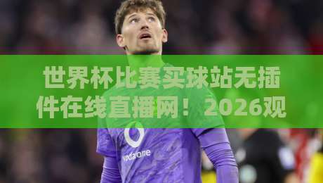 世界杯比赛买球站无插件在线直播网!2026观赛新选择,这些细节你需要知道【世界杯比赛买球站无插件在线直播网】 世界杯比赛买球站无插件在线直播网!2026观赛新选择,这些细节你需要知道【世界杯比赛买球站无插件在线直播网】