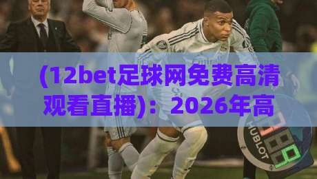 (12bet足球网免费高清观看直播):2026年高清观赛指南,实测推荐12bet足球网免费观看直播! (12bet足球网免费高清观看直播):2026年高清观赛指南,实测推荐12bet足球网免费观看直播!
